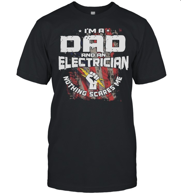 Im A Dad And An Electrician Nothing Scares Me American Flag shirt