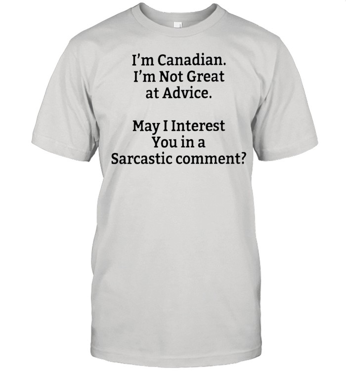 Im Canadian Im not great at advice may I interest you in a sarcastic comment shirt