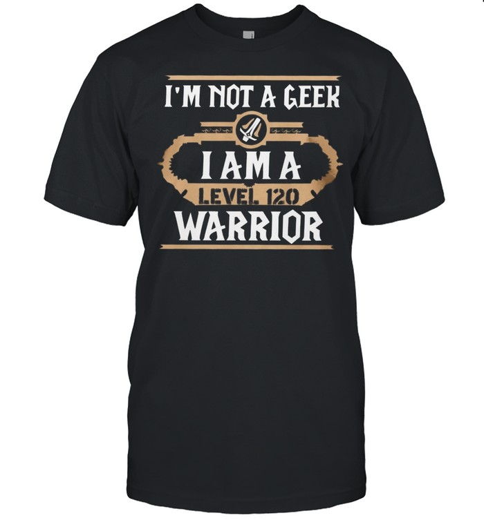 Im Not A Geek I Am A Level 120 Warrior shirt
