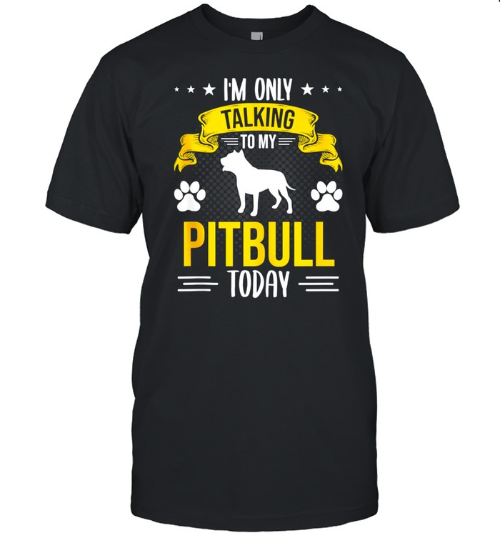 I’m Only Talking To My Pitbull Today Dog shirt