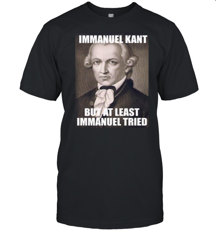 Immanuel Kant But At Least Immanuel Tried T-shirt