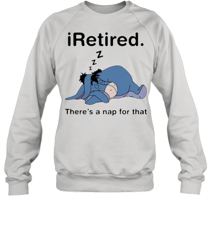 iRetired theres a nap for that Eeyore shirt Unisex Sweatshirt