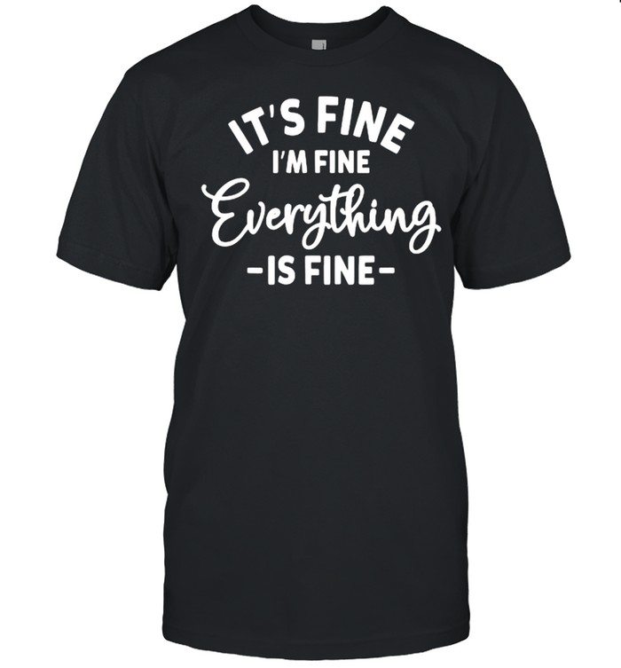 It’s Fine I’m Fine Everything is Fine Shirt