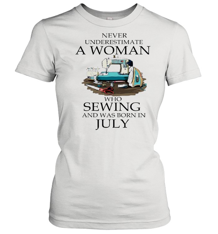 Never Underestimate A Woman Who Sewing And Was Born In July 2021 shirt Classic Women's T-shirt