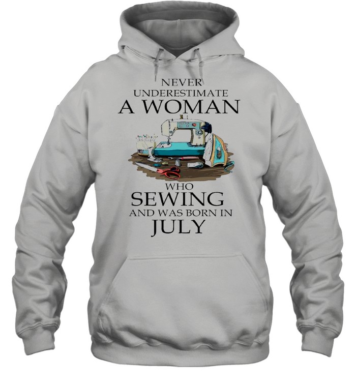 Never Underestimate A Woman Who Sewing And Was Born In July 2021 shirt Unisex Hoodie