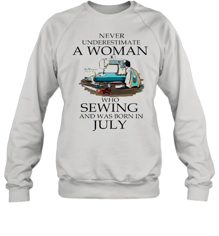Never Underestimate A Woman Who Sewing And Was Born In July 2021 shirt Unisex Sweatshirt