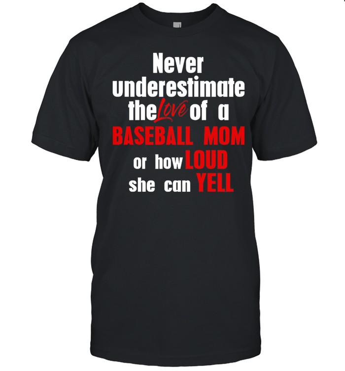 Never Underestimate The Love Of A Baseball Mom Or How Loud She Can Yell shirt