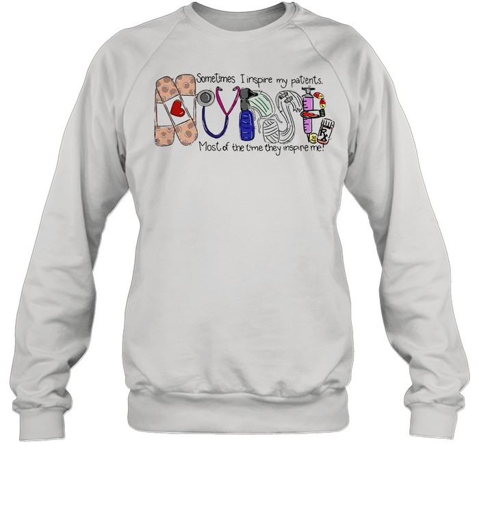 Nurse Sometimes I Inspire My Patients Most Of The Time They Inspire Me T-shirt Unisex Sweatshirt