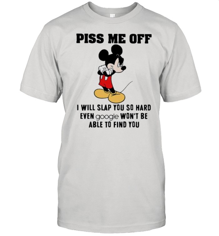 Piss me off i will slap you so hard even google wont be able to find you mickey shirt