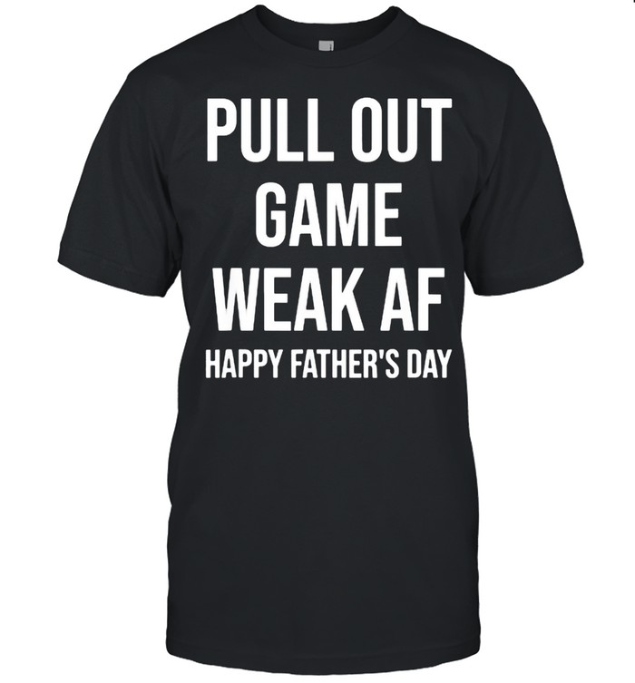 Pull Out Game Weak AF Happy Father’s Day Dad Daddy Funny T-Shirt