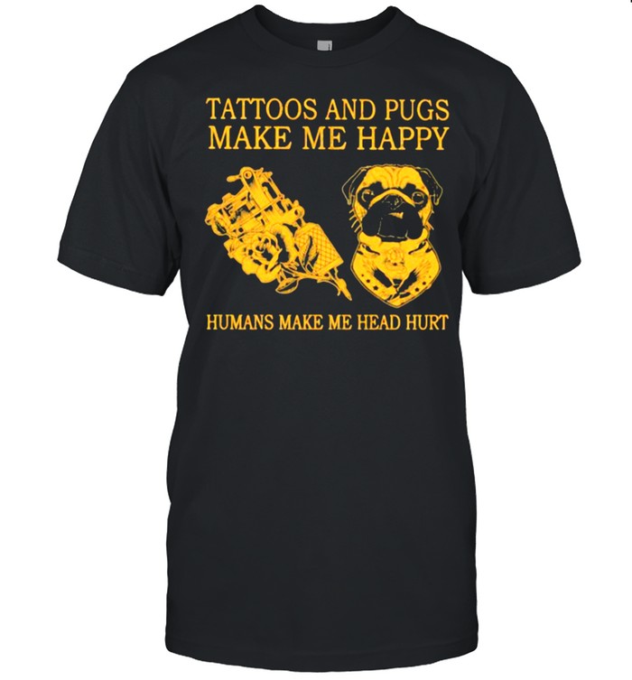 Tattoos And Pugs Make Me Happy Humans MAke Me Head Hurt Shirt