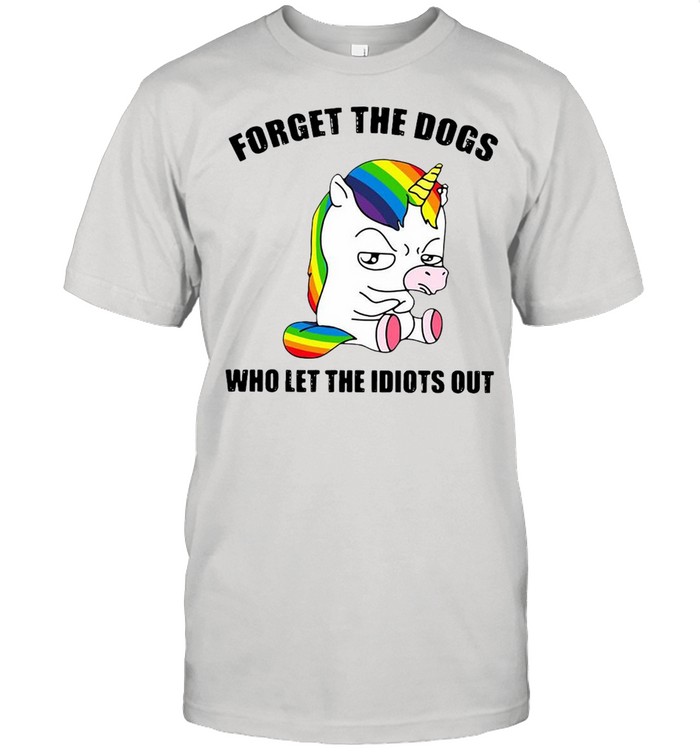 Unicorns Forget The Dogs Who Let The Idiots Out T-shirt
