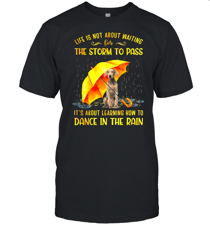 Weimaraner Life Is Not About Waiting For The Storm To Pass Dance In The Rain shirt