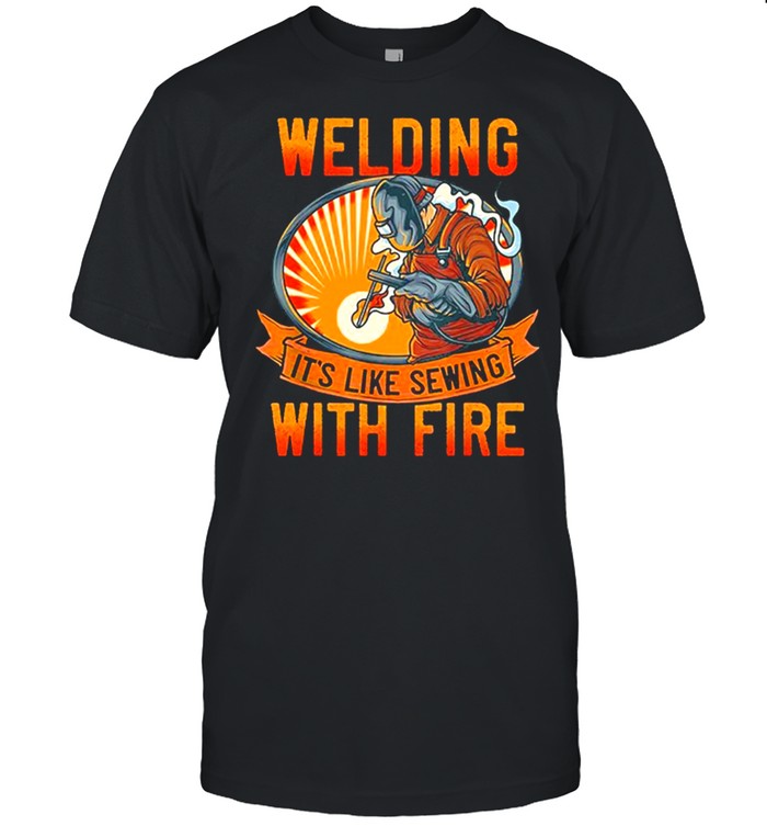 Welding Its Like Sewing With Fire t-shirt