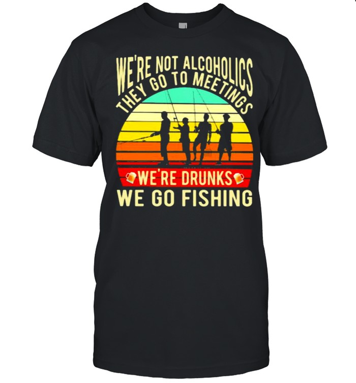 We’re Not Alcoholics They Go To Meetings We’re Drunks We Go Fishing Vintage Shirt