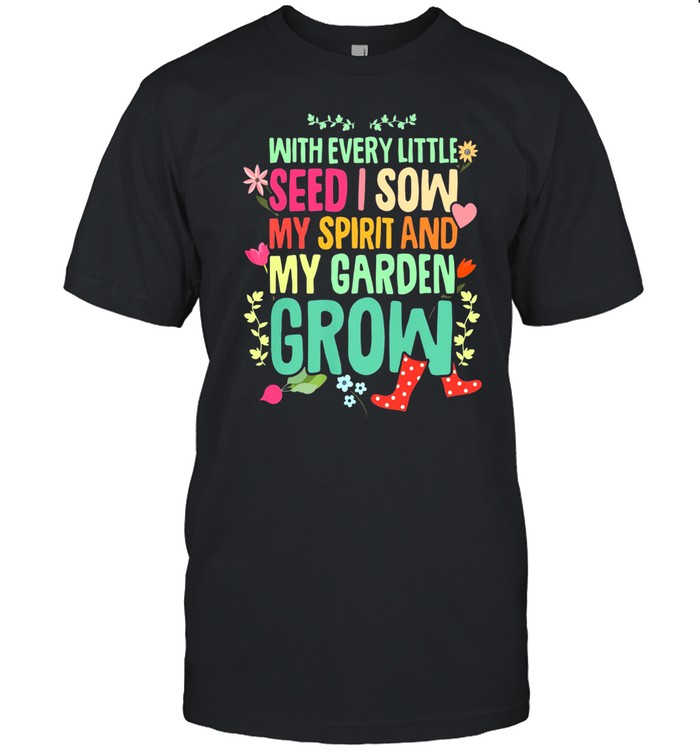 With Every Little Seed I Sow My Spirit And My Garden Grow shirt
