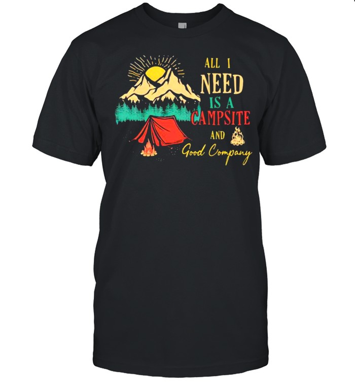All I need Is A Campsite And Good Company Shirt