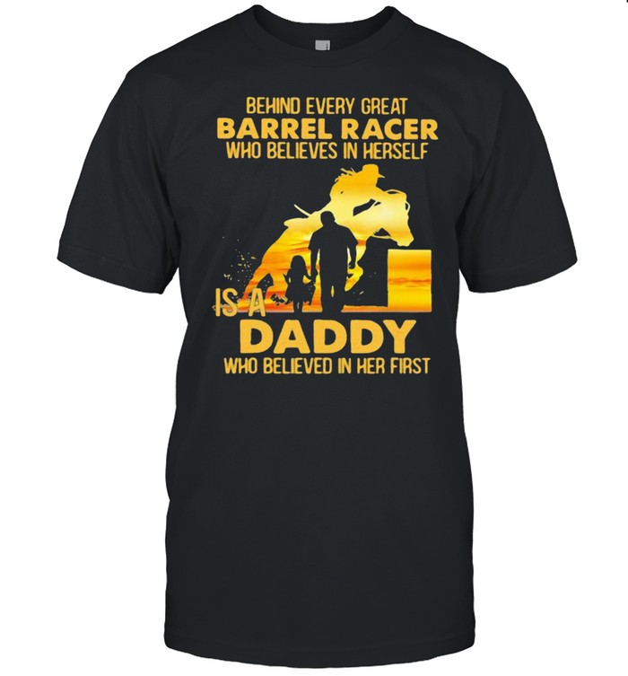 Behind Every Great Barrel Racer Who Believes In Herself Is A Daddy Who Believed In Her First shirt