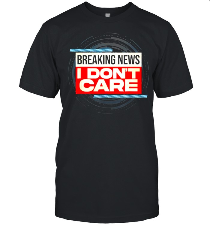 Breaking News I Don’t Care T-Shirt