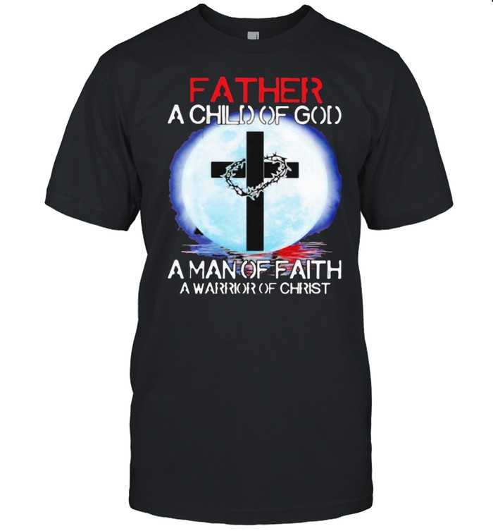 Father A Child Of God A Man Of Faith A Warrior Christ The Moon Shirt