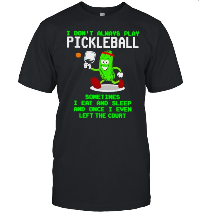 I dont always play pickleball sometimes I eat and sleep and once I even left the court shirt