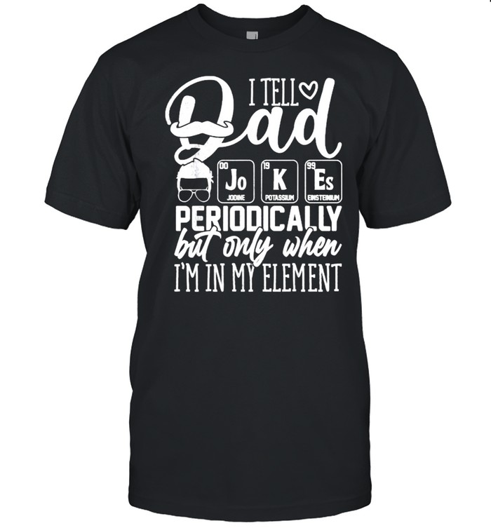 I Tell Dad Jokes Periodically But Only When I’m in Element T-Shirt