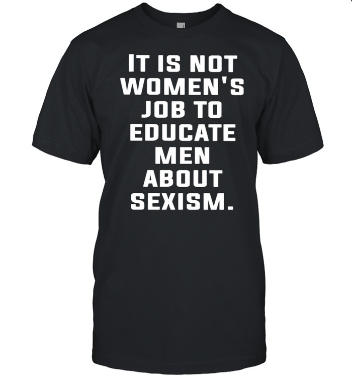It is not womens job to educare men about sexism shirt