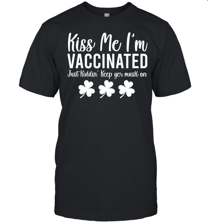 Kiss Me I am Vaccinated Just Kiddin Saint Patricks Day shirt