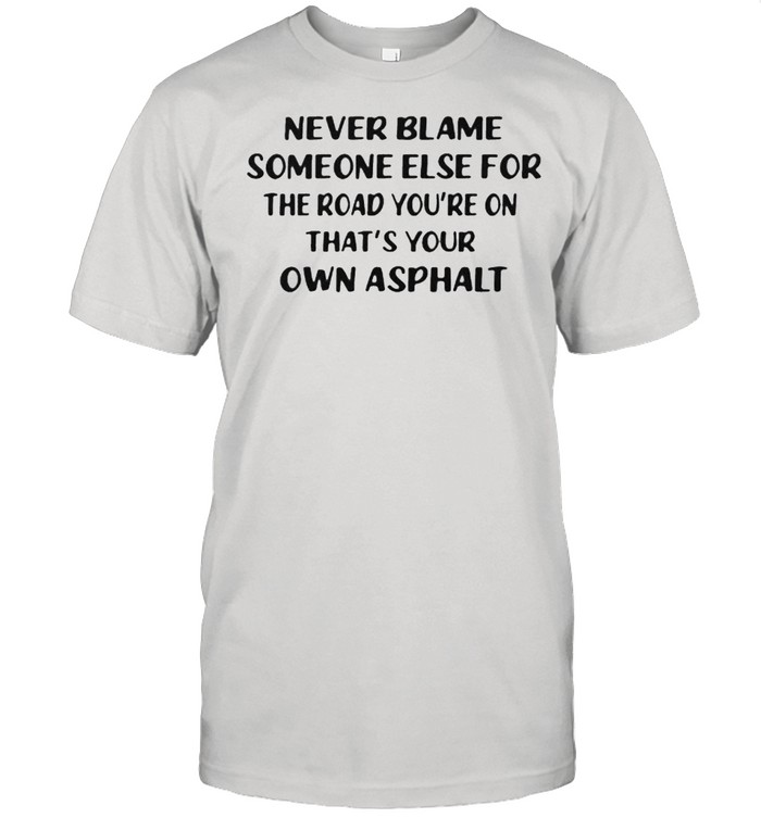 Never Blame Someone Else For The Road You’re On That’s Your OWn Asphalt Shirt