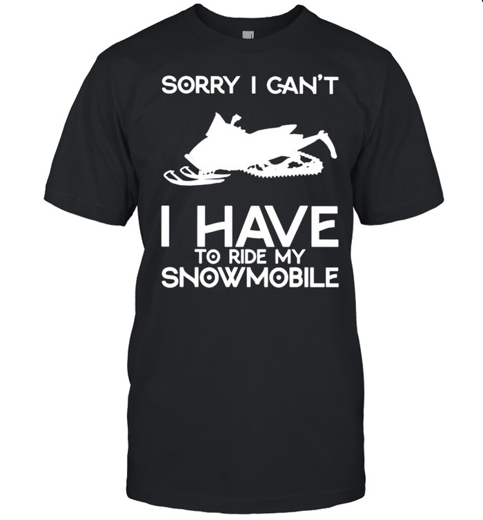 Sorry I can’t I have to ride Snowmobile shirt