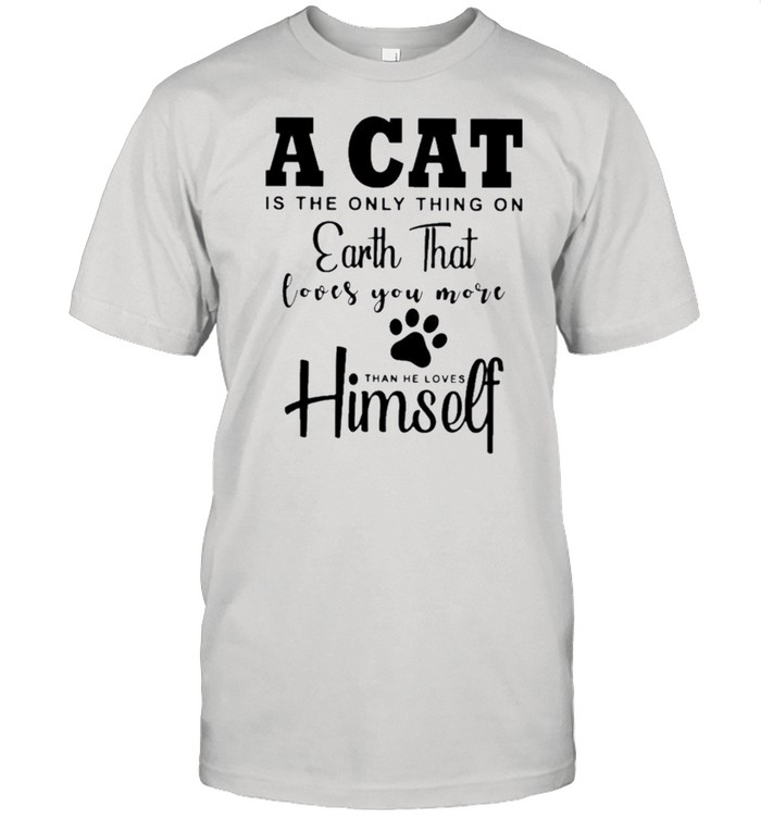 A cat is the only thing on earth that loves you more than he loves than he loves himself shirt