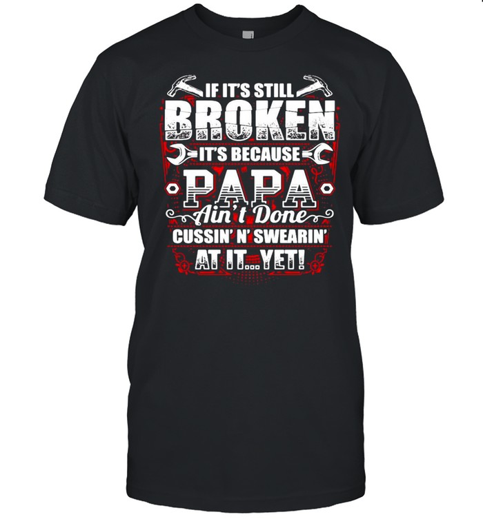 If It’s Still Broken It’s Because Papa Ain’t Done Cussin’n’ Swearin’ At It Yet T-shirt