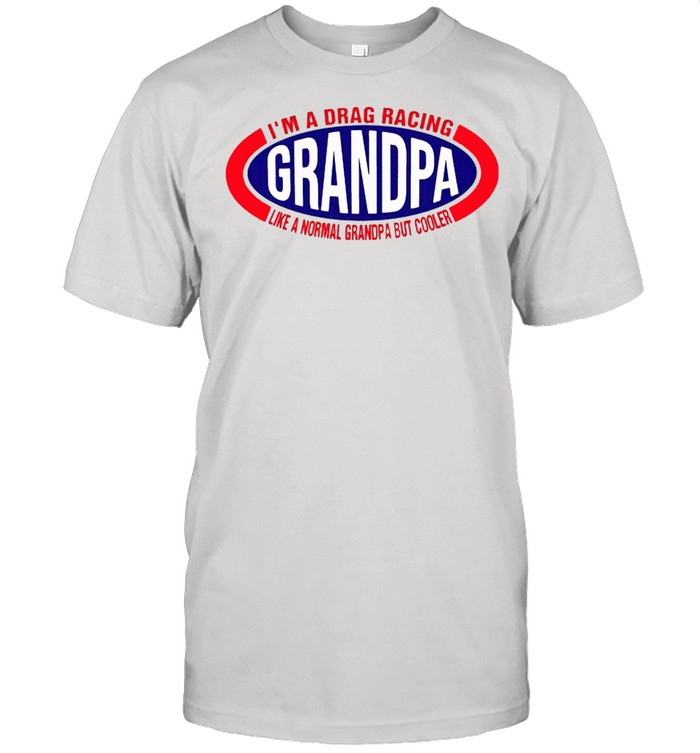 Im a drag racing like a normal grandpa but cooler shirt