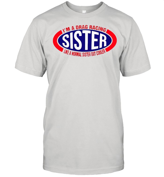 Im a drag racing like a normal sister but cooler shirt