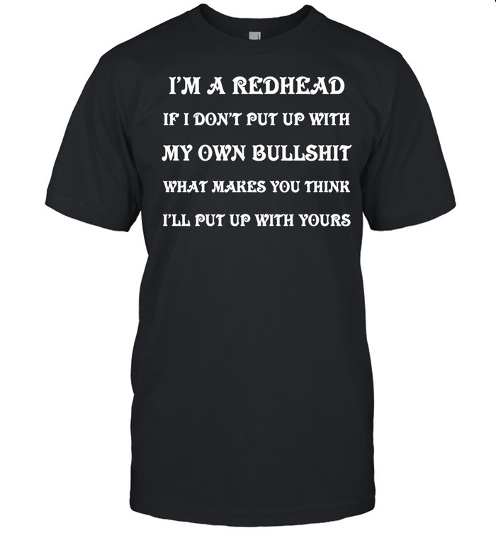 I’m A Redhead If I Don’t Put Up With My Own Bullshit What Makes You Think I’ll Put Up With Yours T-shirt