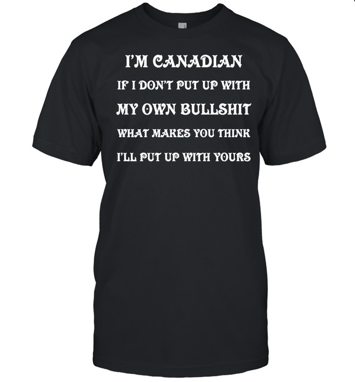 I’m Canadian If I Don’t Put Up With My Own Bullshit What Makes You Think I’ll Put Up With Yours T-shirt