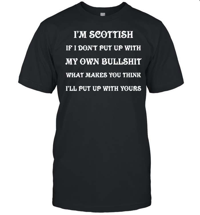 I’m Scottish If I Don’t Put Up With My Own Bullshit What Makes You Think I’ll Put Up With Yours T-shirt