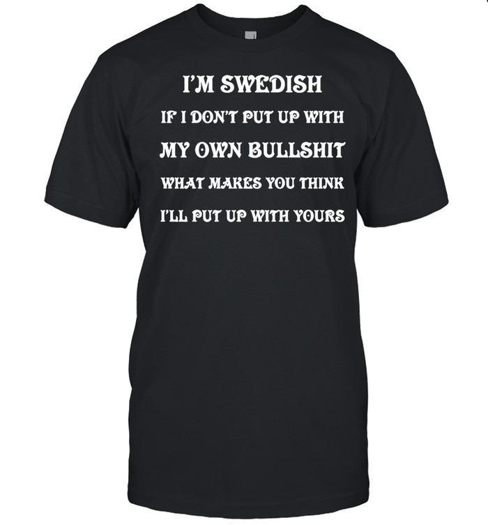 I’m Swedish If I Don’t Put Up With My Own Bullshit What Makes You Think I’ll Put Up With Yours T-shirt