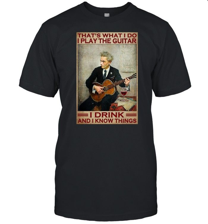 Thats what I do I play the Guitar i drink and I know things shirt