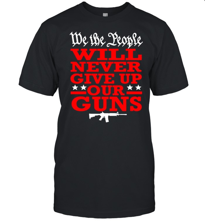 We the People Will Never Give Up Our Guns Americana 2021 shirt