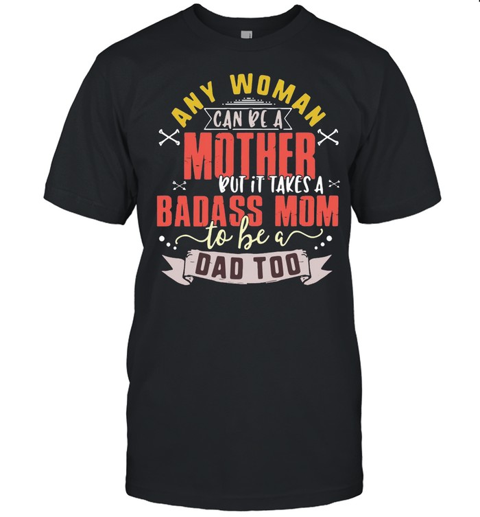 Any Woman Can Be A Mother But It Takes A Badass Mom To Be A Dad Too Shirt