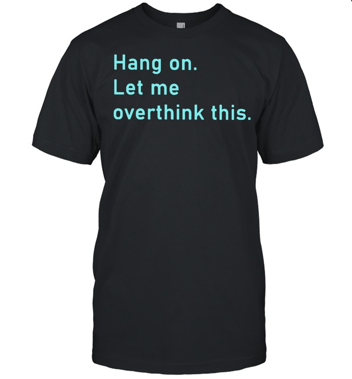 Hang on let me overthink this shirt