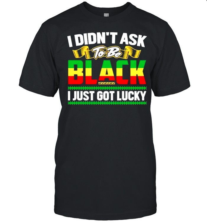 I didnt ask to be black I just got lucky shirt