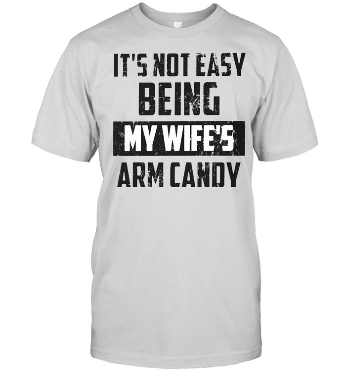 Its not easy being my wifes arm candy shirt