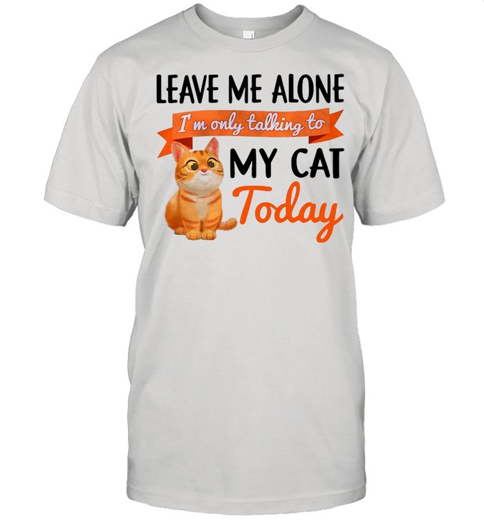 Leave Me Alone I’m Only Talking To My Cat Today T-shirt
