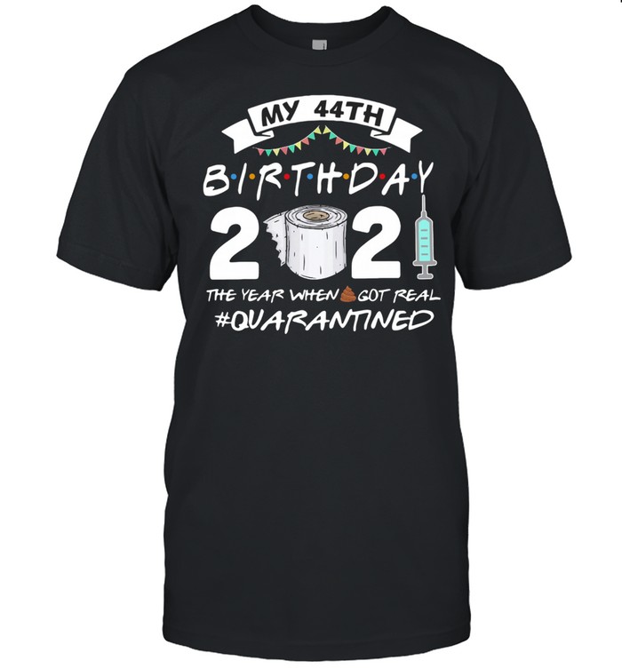 My 44th Birthday 2021 The Year Whenshit Got Real Quarantined shirt
