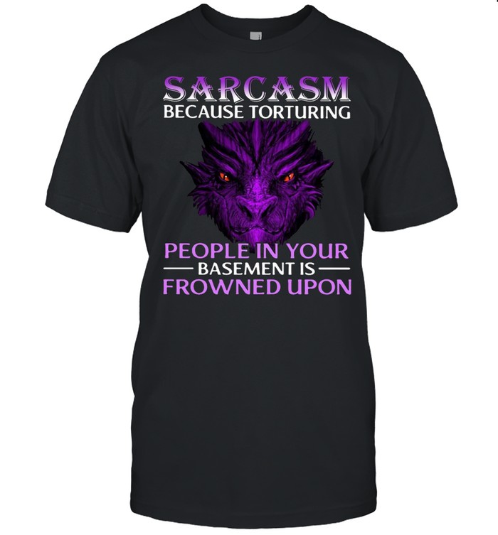 Sarcasm Because Torturing People In Your Basement Is Frowned Upon Shirt