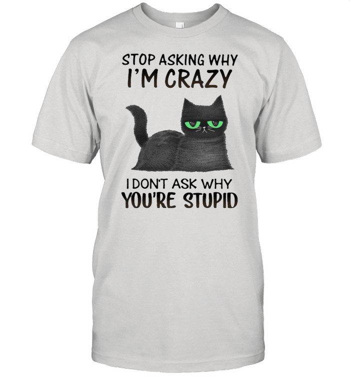 Stop Asking Why I’m Crazy I Don’t Ask Why You’re Stupid Cat Shirt