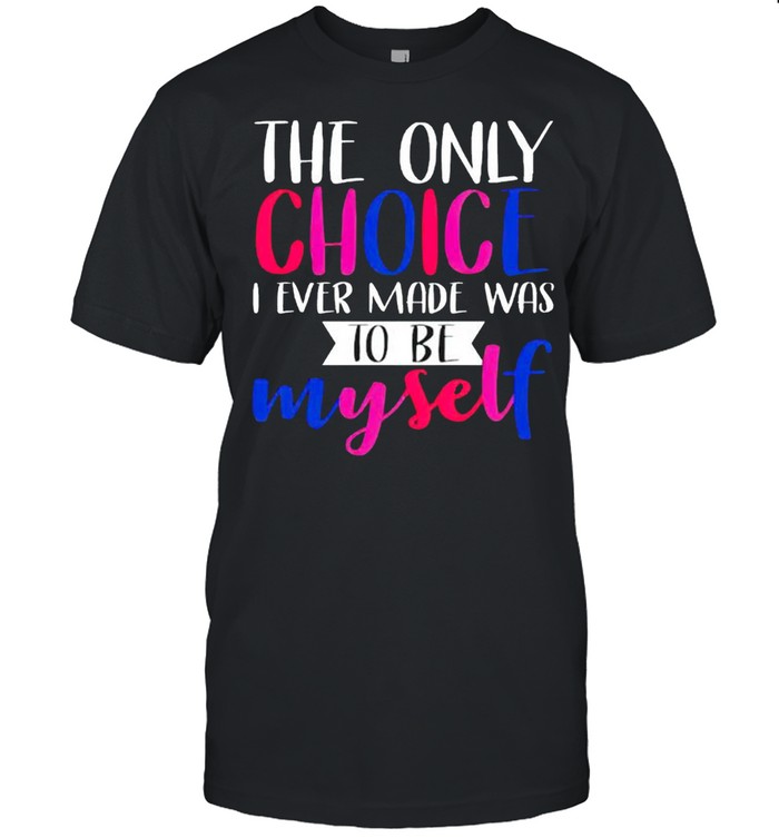 The only choice I ever made was to be myself shirt