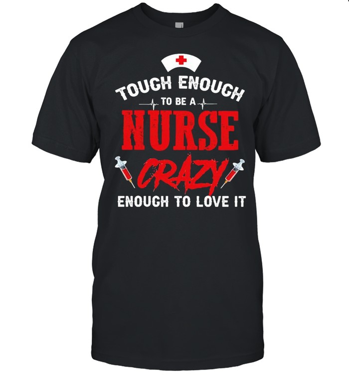 Tough enough to be a nurse crazy enough to love it shirt